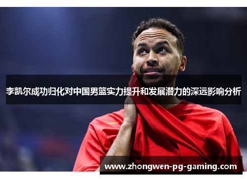 李凯尔成功归化对中国男篮实力提升和发展潜力的深远影响分析