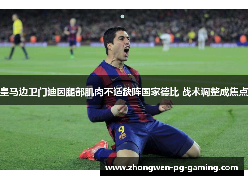 皇马边卫门迪因腿部肌肉不适缺阵国家德比 战术调整成焦点 皇马边卫门迪因腿部肌肉不适缺阵国家德比 战术调整成焦点