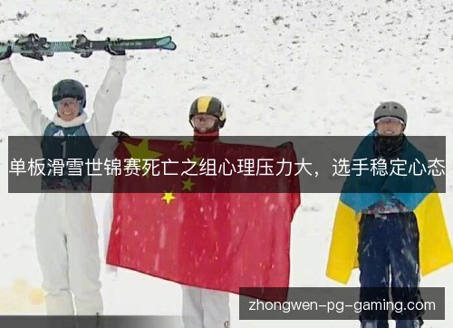 单板滑雪世锦赛死亡之组心理压力大，选手稳定心态