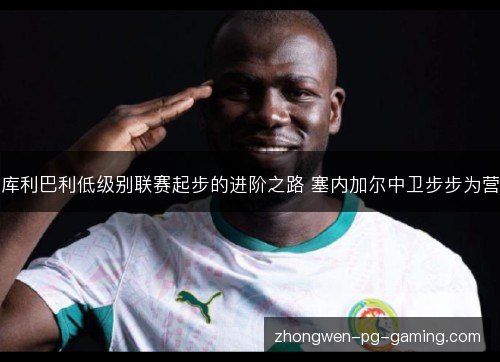 库利巴利低级别联赛起步的进阶之路 塞内加尔中卫步步为营